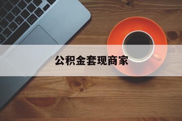 最新公积金套现商家方法分析(最方便真实的弥勒实在有点穷怎么能把公积金套现方法)