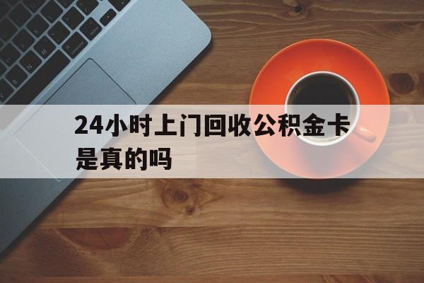 最新24小时上门回收公积金卡是真的吗方法分析(最方便真实的弥勒24小时上门回收公积金卡是真的吗安全吗方法)