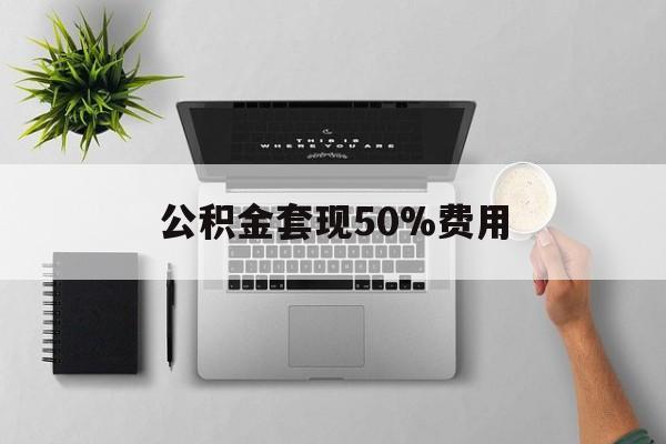 弥勒最新公积金套现50%费用方法分析(最方便真实的弥勒公积金套现有什么后遗症方法)