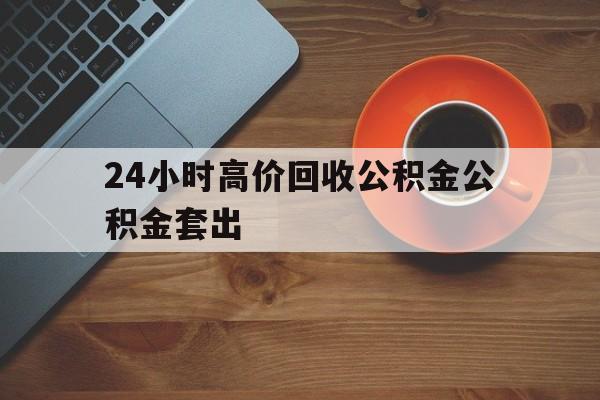 弥勒最新24小时高价回收公积金公积金套出方法分析(最方便真实的弥勒住房公积金贷款回收是什么意思方法)