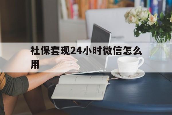 弥勒最新社保套现24小时微信怎么用方法分析(最方便真实的弥勒社保套现主要是套什么方法)