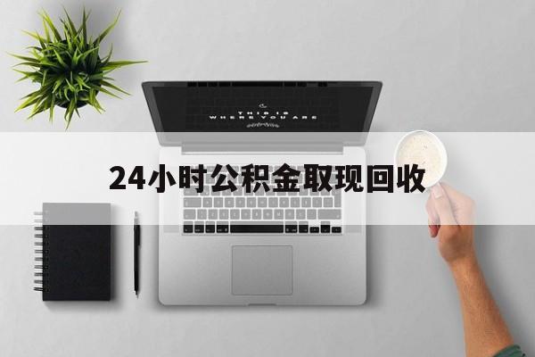 弥勒最新24小时公积金取现回收方法分析(最方便真实的弥勒24小时公积金取现回收多久到账方法)