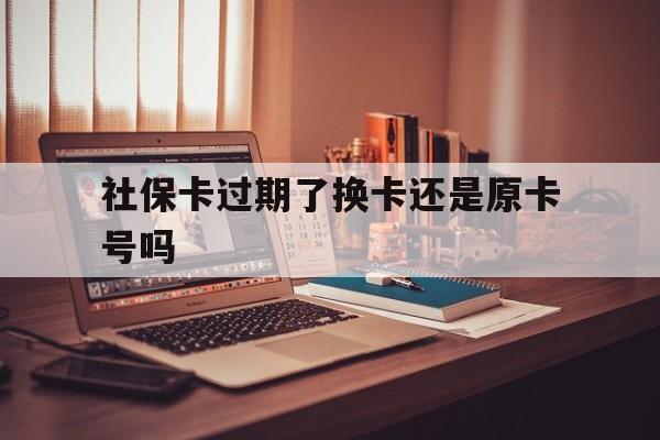 弥勒最新社保卡过期了换卡还是原卡号吗方法分析(最方便真实的弥勒社保卡过期了更换号码一样吗方法)