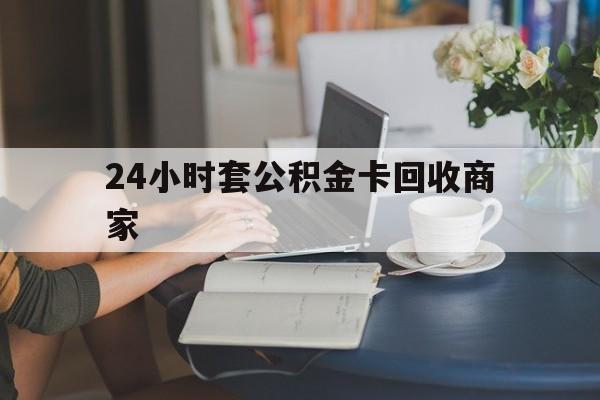 弥勒最新24小时套公积金卡回收商家方法分析(最方便真实的弥勒24小时套公积金卡回收商家会知道吗方法)