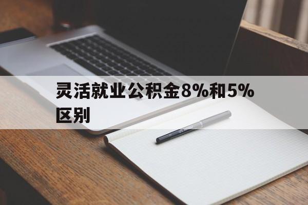弥勒最新灵活就业公积金8%和5%区别方法分析(最方便真实的弥勒灵活就业公积金一般交多少钱方法)