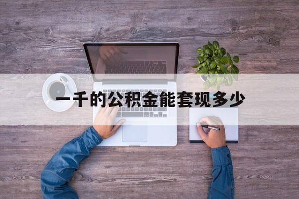 弥勒最新一千的公积金能套现多少方法分析(最方便真实的弥勒公积金一千多能取吗方法)