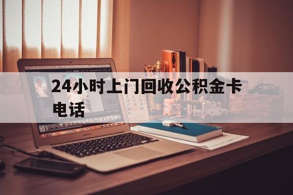 弥勒最新24小时上门回收公积金卡电话方法分析(最方便真实的弥勒24小时上门回收公积金卡电话方法)