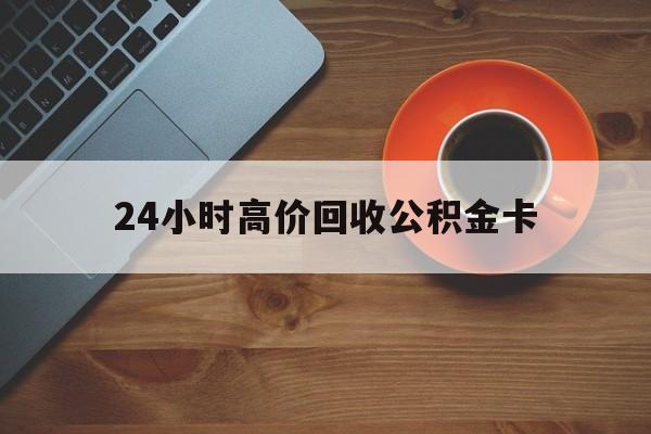 弥勒最新24小时高价回收公积金卡方法分析(最方便真实的弥勒24小时高价回收公积金卡怎么办方法)