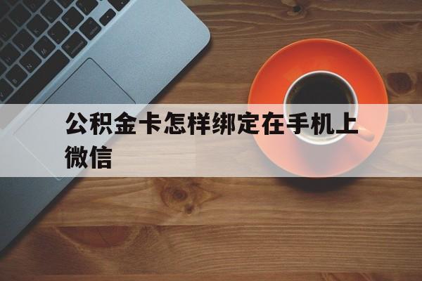 弥勒最新公积金卡怎样绑定在手机上微信方法分析(最方便真实的弥勒住房公积金卡怎么绑定微信方法)