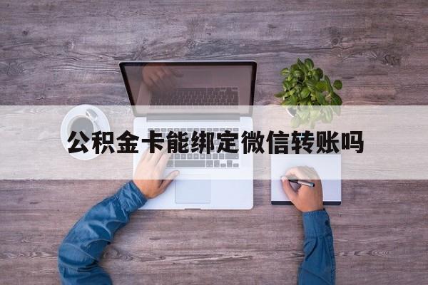 弥勒最新公积金卡能绑定微信转账吗方法分析(最方便真实的弥勒公积金卡可以绑定手机银行吗方法)