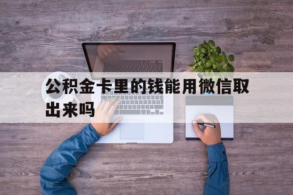 弥勒最新公积金卡里的钱能用微信取出来吗方法分析(最方便真实的弥勒公积金卡微信可以提现吗方法)