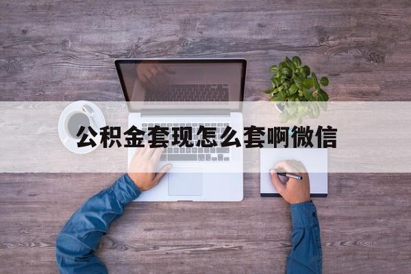 弥勒最新公积金套现怎么套啊微信方法分析(最方便真实的弥勒公积金套现怎么套啊微信提现方法)