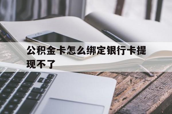 弥勒最新公积金卡怎么绑定银行卡提现不了方法分析(最方便真实的弥勒公积金卡怎么绑定银行卡提现不了呢方法)