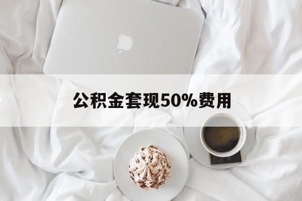 弥勒最新公积金套现50%费用方法分析(最方便真实的弥勒公积金套取方法)