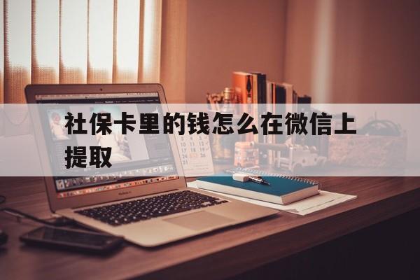 弥勒最新社保卡里的钱怎么在微信上提取方法分析(最方便真实的弥勒社保卡里的钱微信可以取出来吗方法)