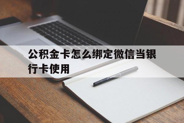弥勒最新公积金卡怎么绑定微信当银行卡使用方法分析(最方便真实的弥勒公积金卡怎么绑定微信当银行卡使用呢方法)