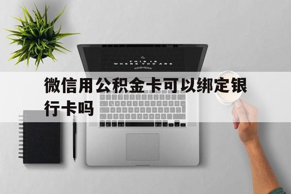 弥勒最新微信用公积金卡可以绑定银行卡吗方法分析(最方便真实的弥勒微信可以绑定住房公积金银行卡吗?方法)