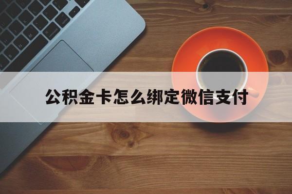 弥勒最新公积金卡怎么绑定微信支付方法分析(最方便真实的弥勒公积金卡绑微信能直接支付吗方法)