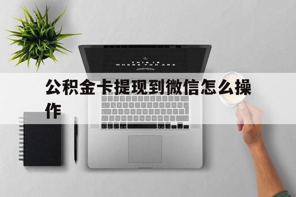 弥勒最新公积金卡提现到微信怎么操作方法分析(最方便真实的弥勒公积金提到银行卡怎么提方法)