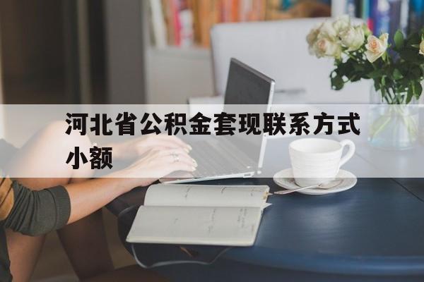 弥勒最新河北省公积金套现联系方式小额方法分析(最方便真实的弥勒河北公积金怎么提取条件方法)